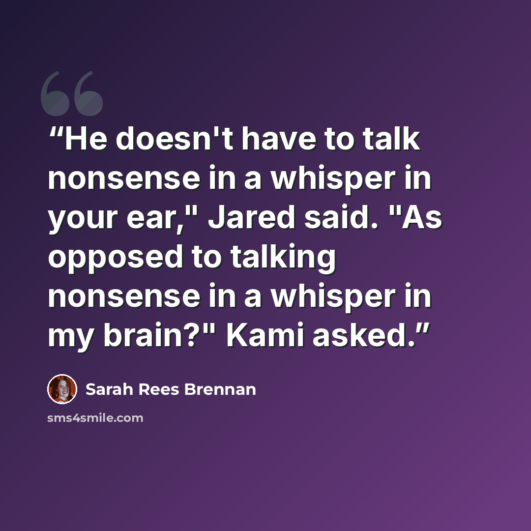 “He doesn't have to talk nonsense in a whisper in your ear," Jared said. "As opposed to talking nonsense in a whisper in my brain?" Kami asked.” quote by Sarah Rees Brennan