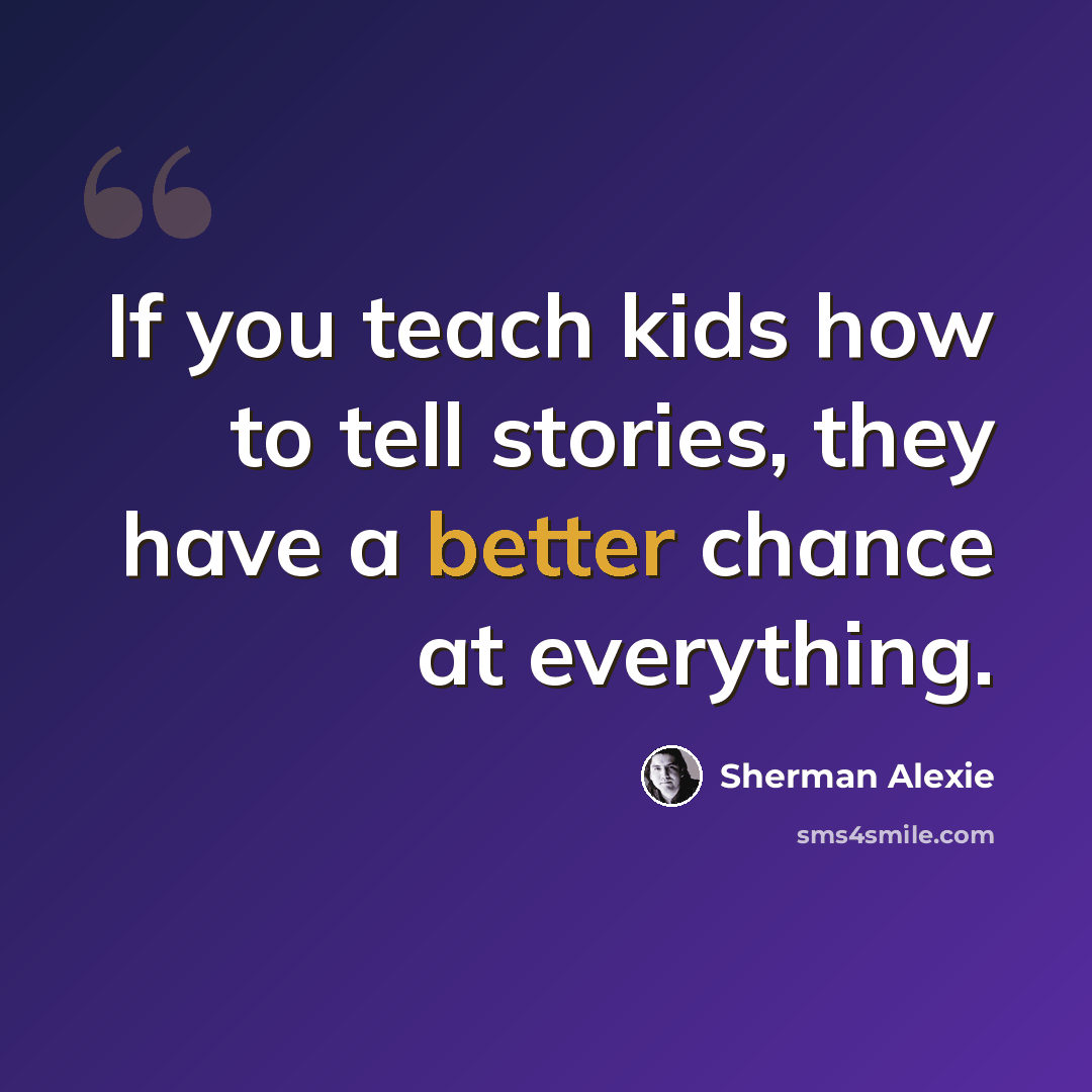 “If you teach kids how to tell stories, they have a better chance at everything.” quote by Sherman Alexie