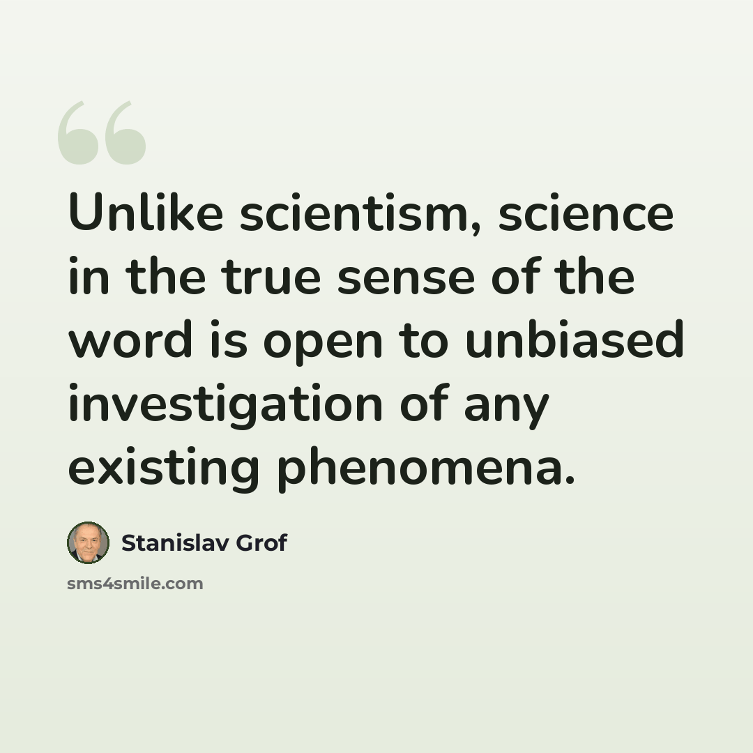 “Unlike scientism, science in the true sense of the word is open to unbiased investigation of any existing phenomena.” quote by Stanislav Grof