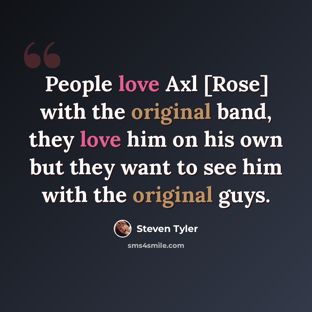 “People love Axl [Rose] with the original band, they love him on his own but they want to see him with the original guys.” quote by Steven Tyler