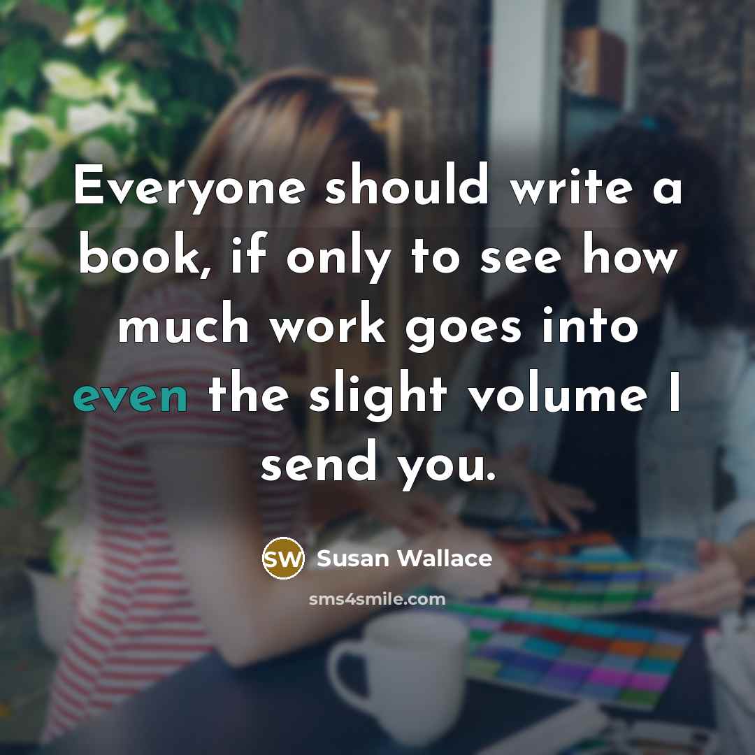 “Everyone should write a book, if only to see how much work goes into even the slight volume I send you.” quote by Susan Wallace