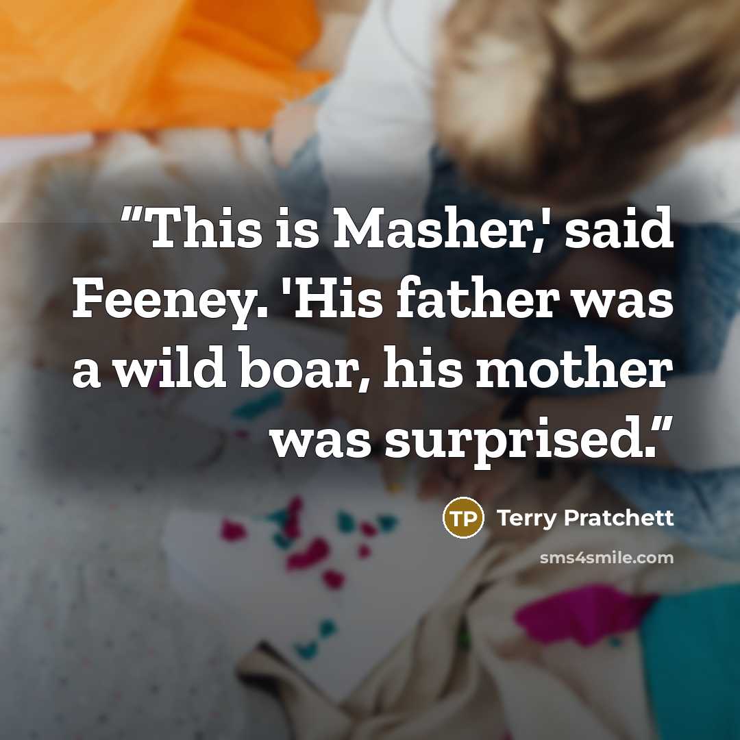 “This is Masher,' said Feeney. 'His father was a wild boar, his mother was surprised.” quote by Terry Pratchett