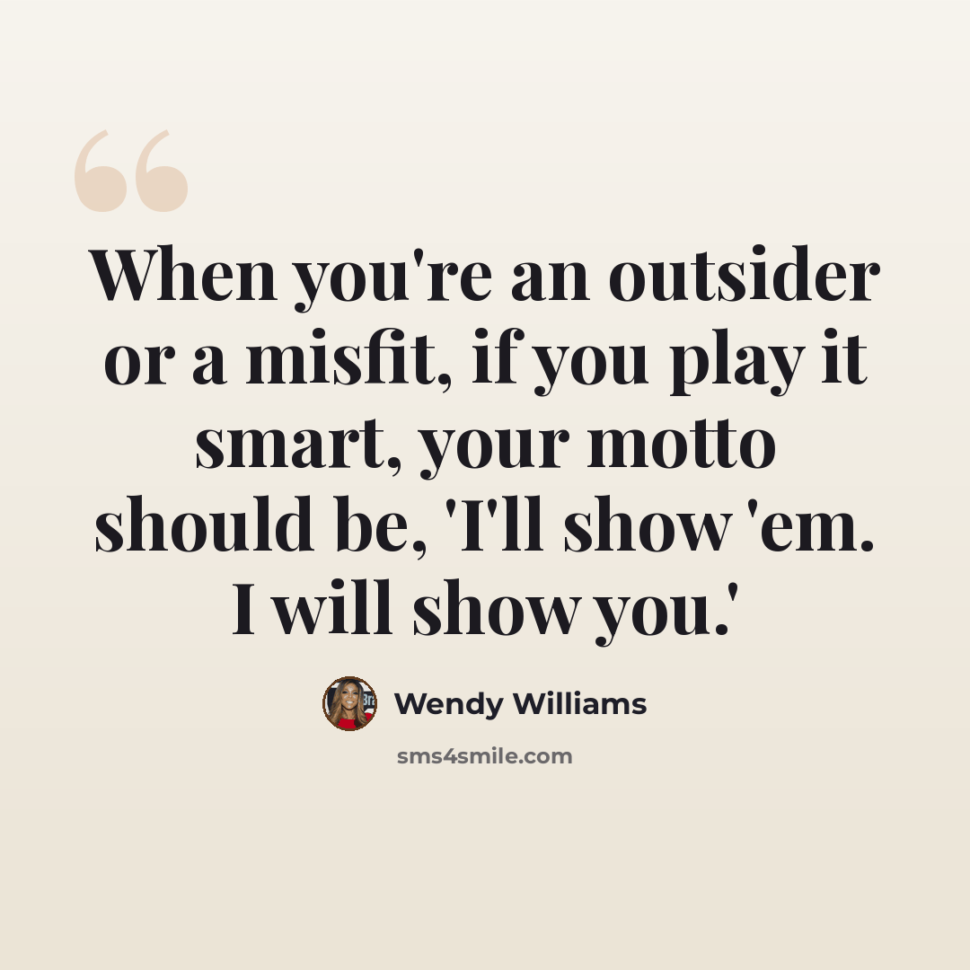 “When you're an outsider or a misfit, if you play it smart, your motto should be, 'I'll show 'em. I will show you.'” quote by Wendy Williams