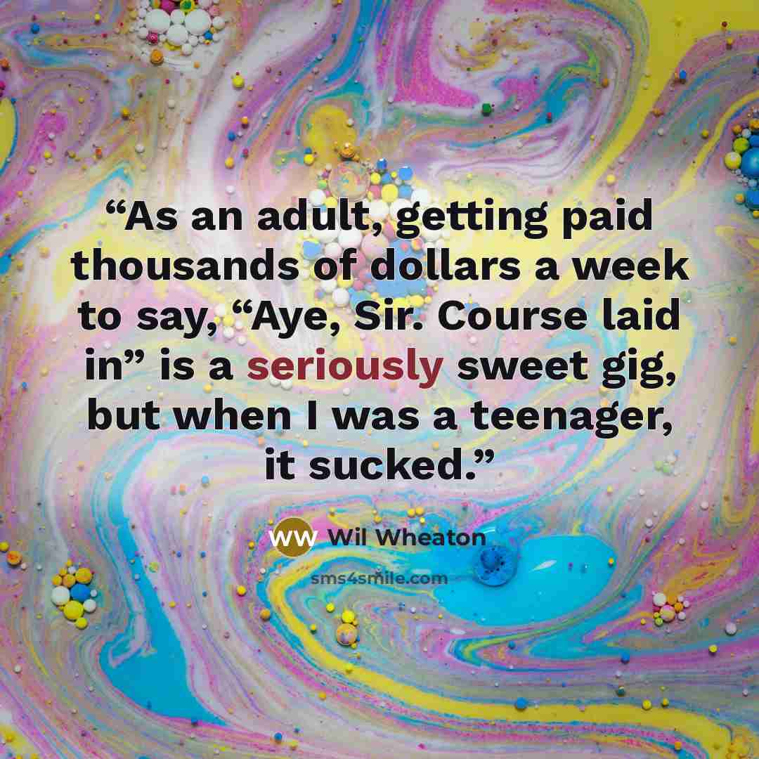 “As an adult, getting paid thousands of dollars a week to say, “Aye, Sir. Course laid in” is a seriously sweet gig, but when I was a teenager, it sucked.” quote by Wil Wheaton