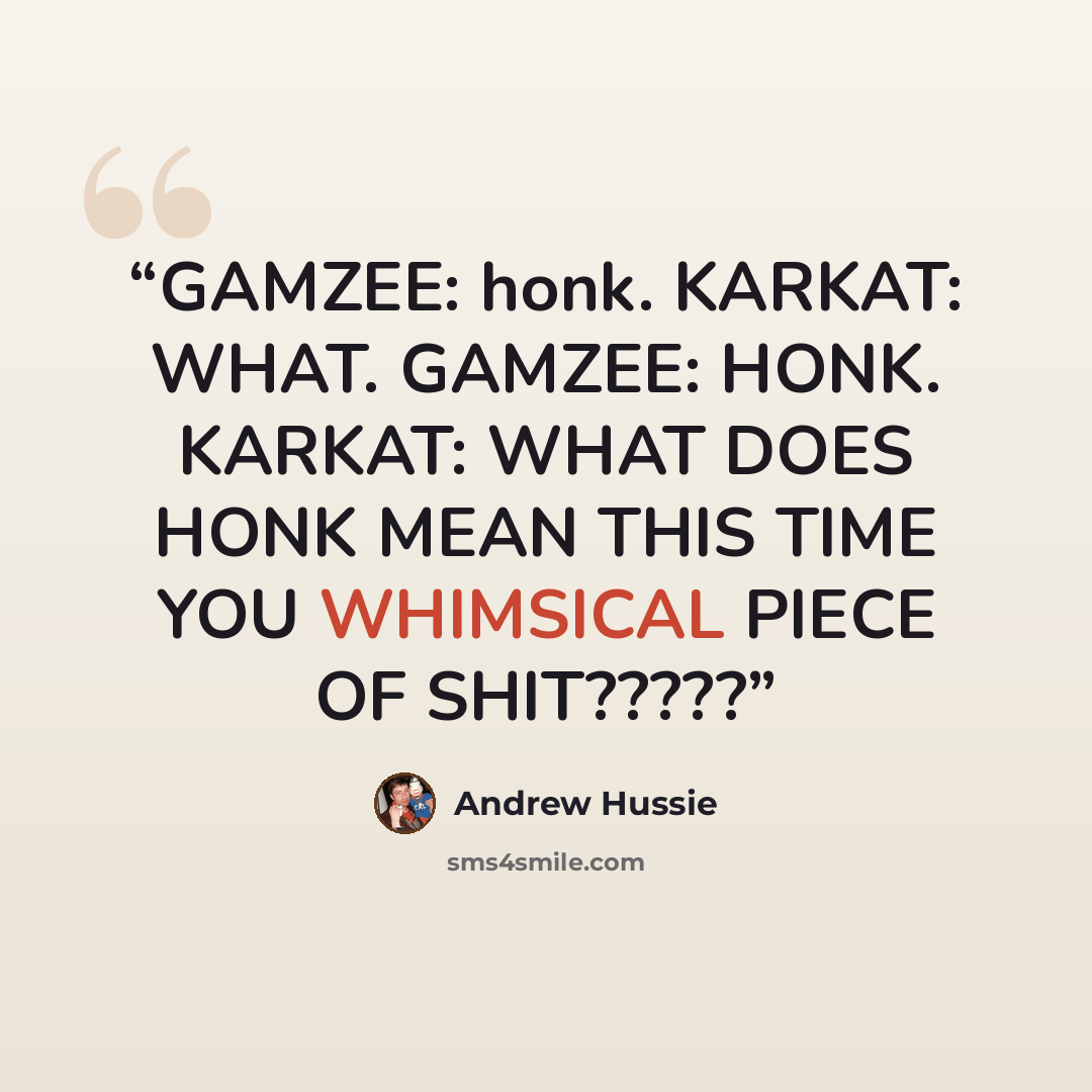 “GAMZEE: honk. KARKAT: WHAT. GAMZEE: HONK. KARKAT: WHAT DOES HONK MEAN THIS TIME YOU WHIMSICAL PIECE OF SHIT?????” quote by Andrew Hussie