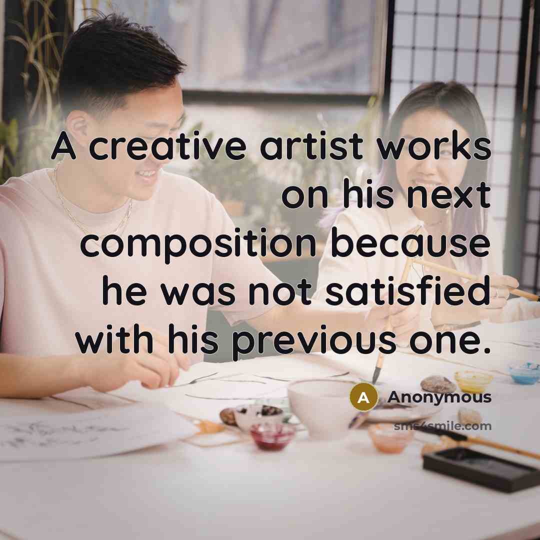“A creative artist works on his next composition because he was not satisfied with his previous one.” quote by Anonymous