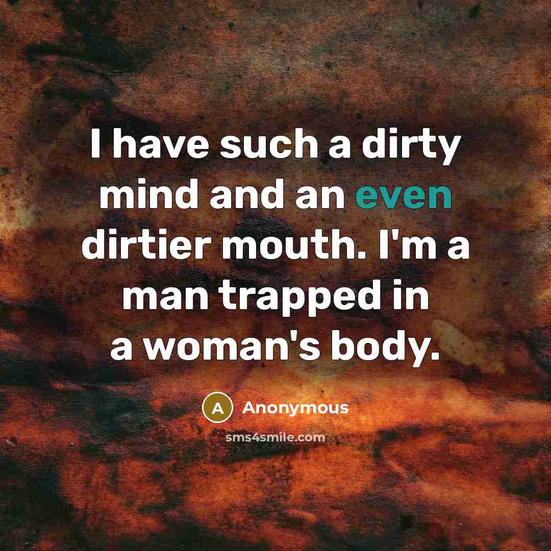 “I have such a dirty mind and an even dirtier mouth. I'm a man trapped in a woman's body.” quote by Anonymous