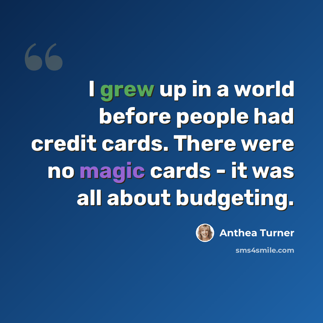 “I grew up in a world before people had credit cards. There were no magic cards - it was all about budgeting.” quote by Anthea Turner