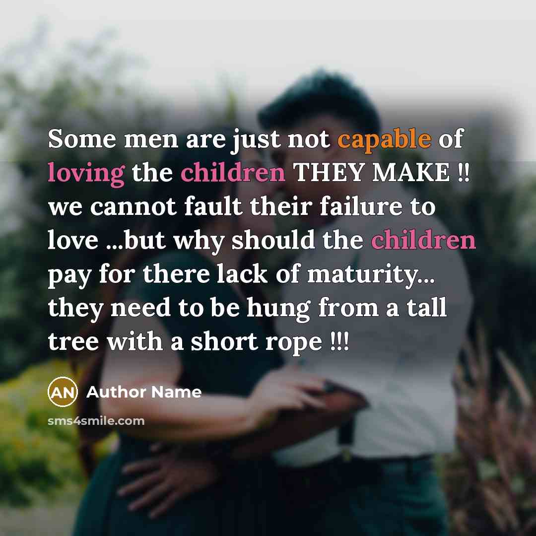 “Some men are just not capable of loving the children THEY MAKE !! we cannot fault their failure to love ...but why should the children pay for there lack of maturity... they need to be hung from a tall tree with a short rope !!!” quote by Author Name