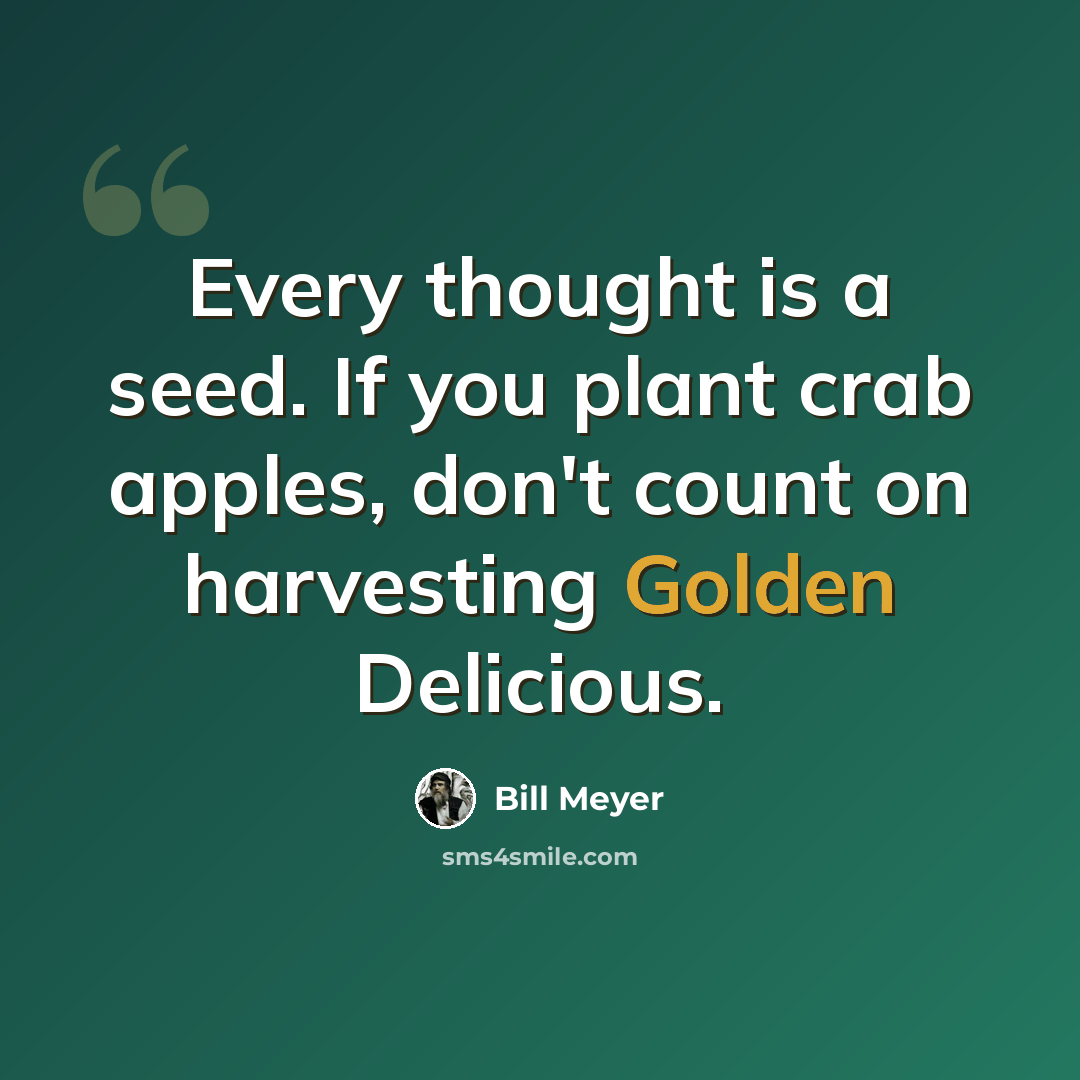 “Every thought is a seed. If you plant crab apples, don't count on harvesting Golden Delicious.” quote by Bill Meyer