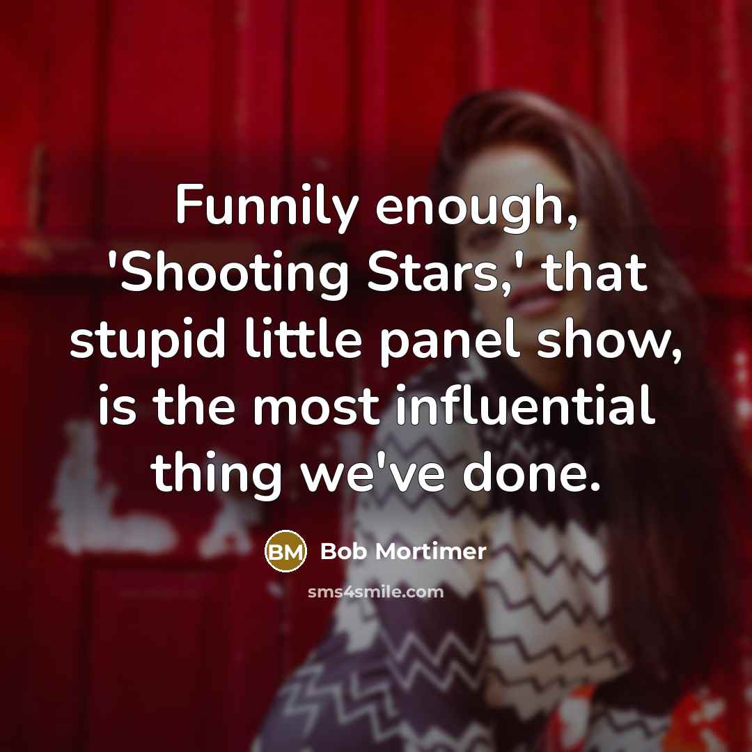 “Funnily enough, 'Shooting Stars,' that stupid little panel show, is the most influential thing we've done.” quote by Bob Mortimer