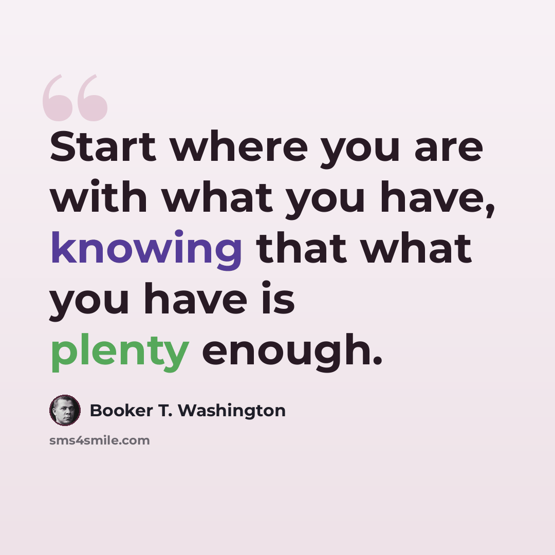 “Start where you are with what you have, knowing that what you have is plenty enough.” quote by Booker T. Washington