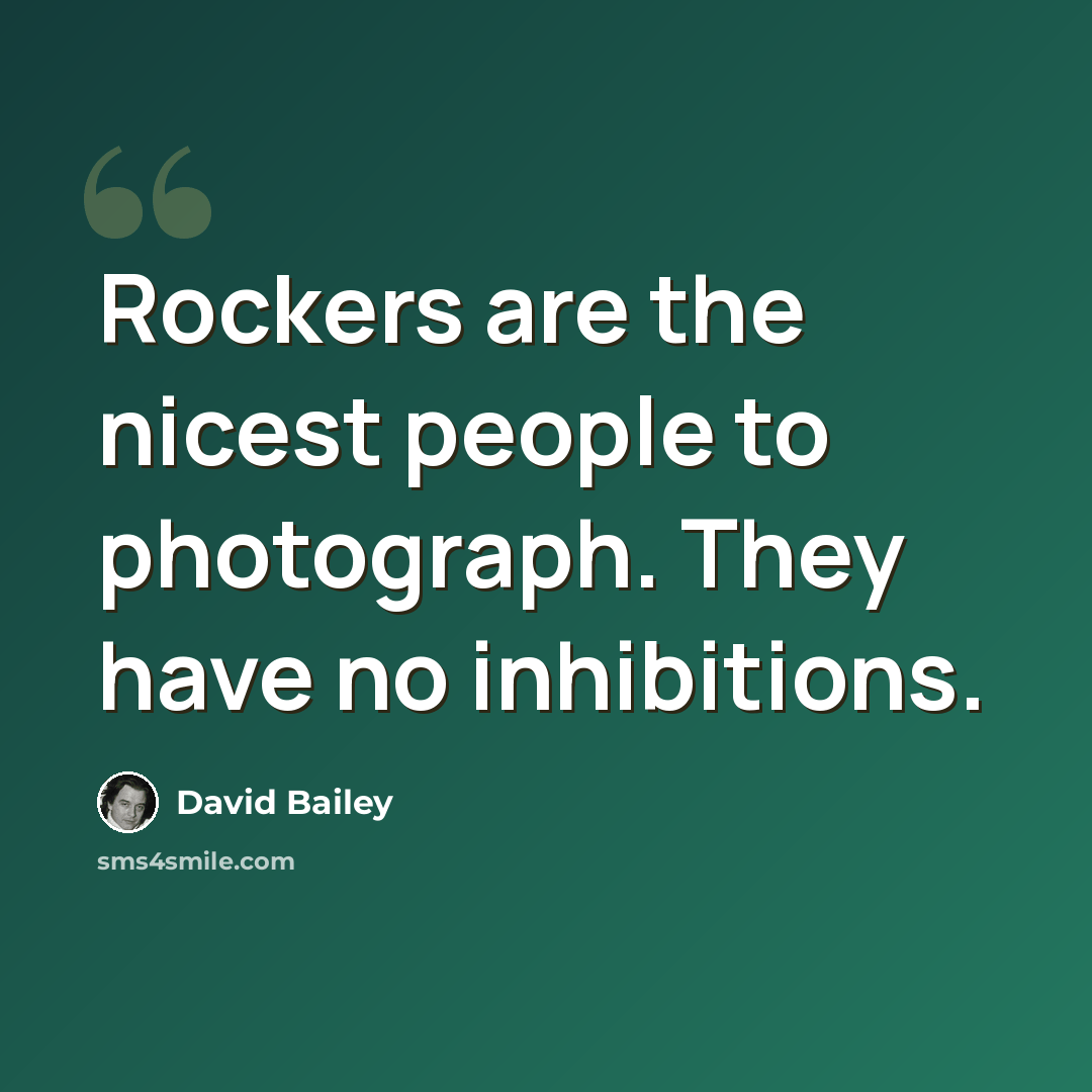 “Rockers are the nicest people to photograph. They have no inhibitions.” quote by David Bailey
