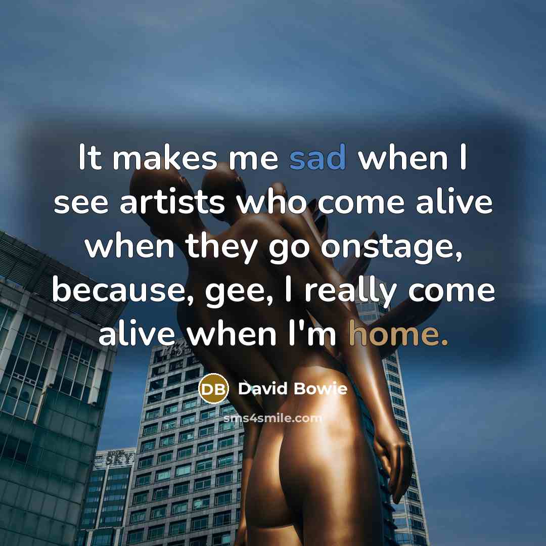 “It makes me sad when I see artists who come alive when they go onstage, because, gee, I really come alive when I'm home.” quote by David Bowie