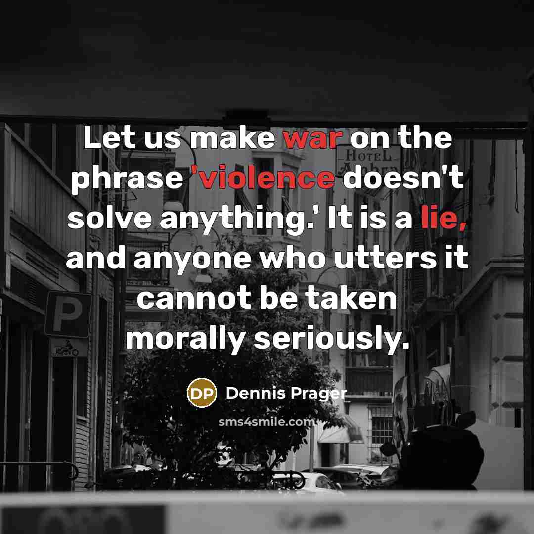 “Let us make war on the phrase 'violence doesn't solve anything.' It is a lie, and anyone who utters it cannot be taken morally seriously.” quote by Dennis Prager