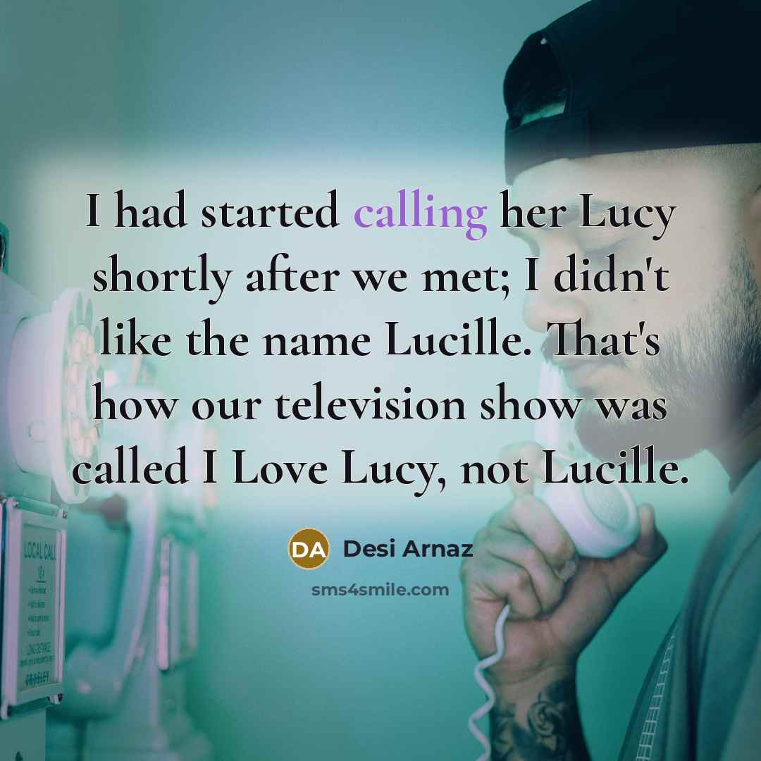 “I had started calling her Lucy shortly after we met; I didn't like the name Lucille. That's how our television show was called I Love Lucy, not Lucille.” quote by Desi Arnaz