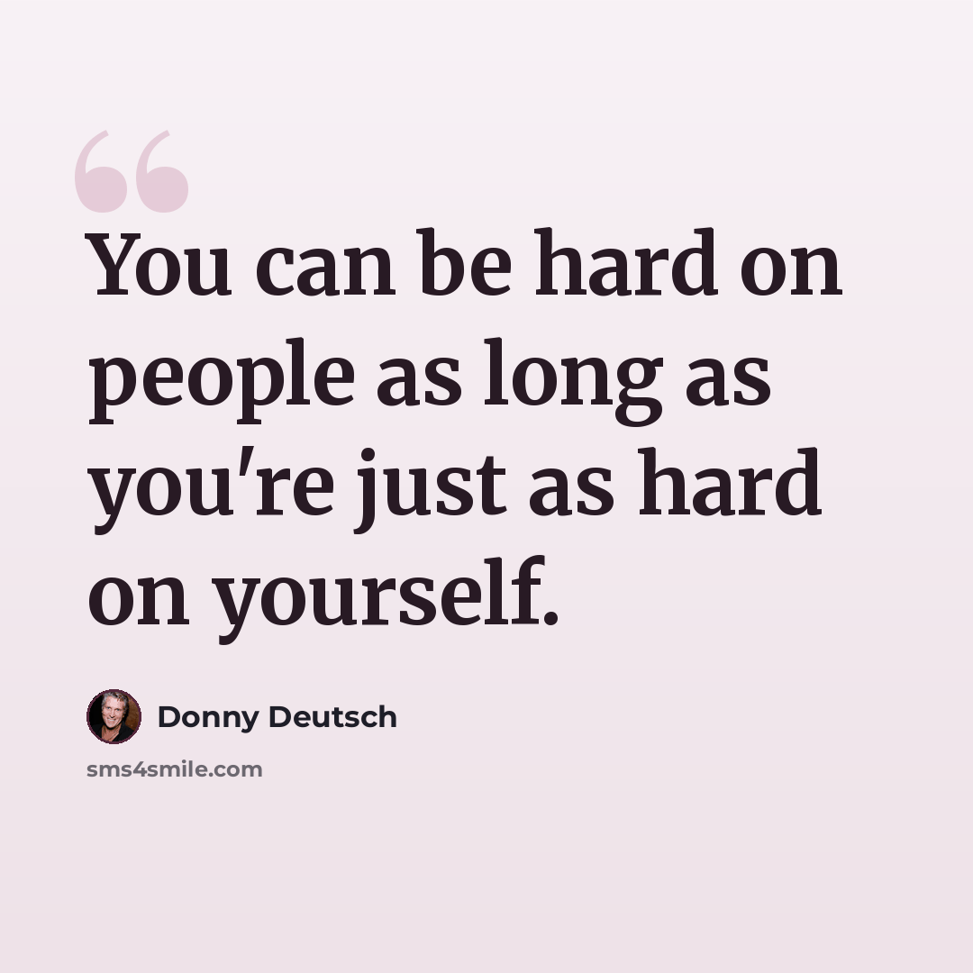 “You can be hard on people as long as you're just as hard on yourself.” quote by Donny Deutsch