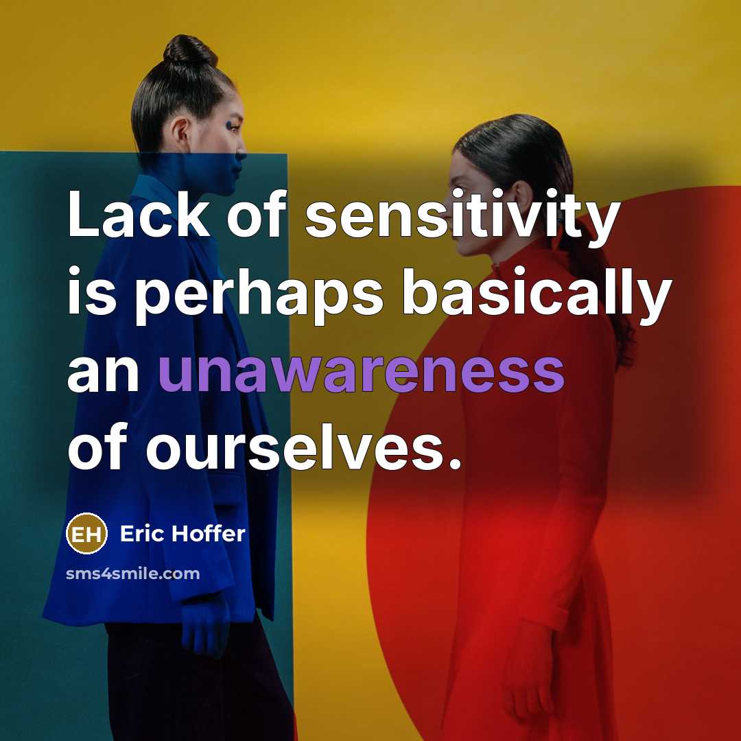 “Lack of sensitivity is perhaps basically an unawareness of ourselves.” quote by Eric Hoffer