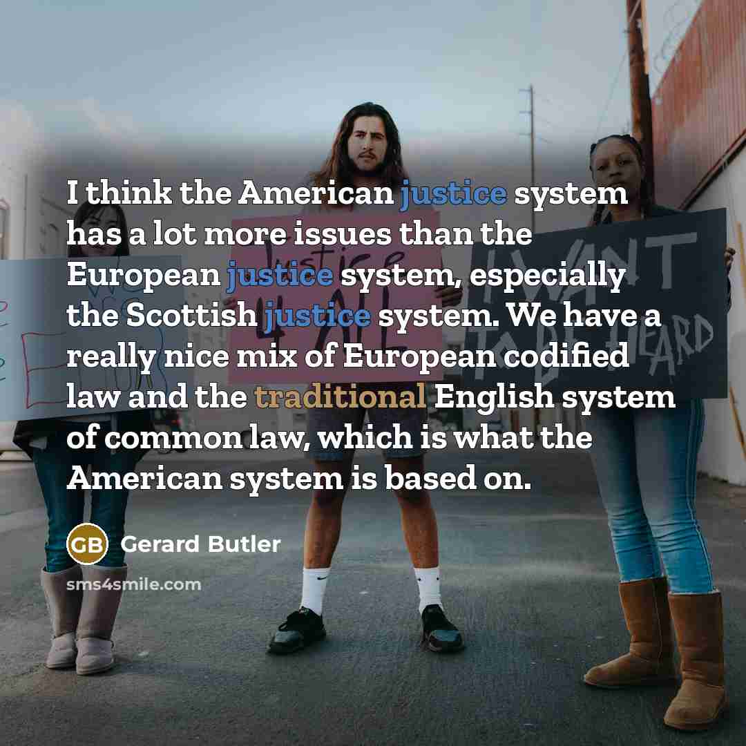 “I think the American justice system has a lot more issues than the European justice system, especially the Scottish justice system. We have a really nice mix of European codified law and the traditional English system of common law, which is what the American system is based on.” quote by Gerard Butler