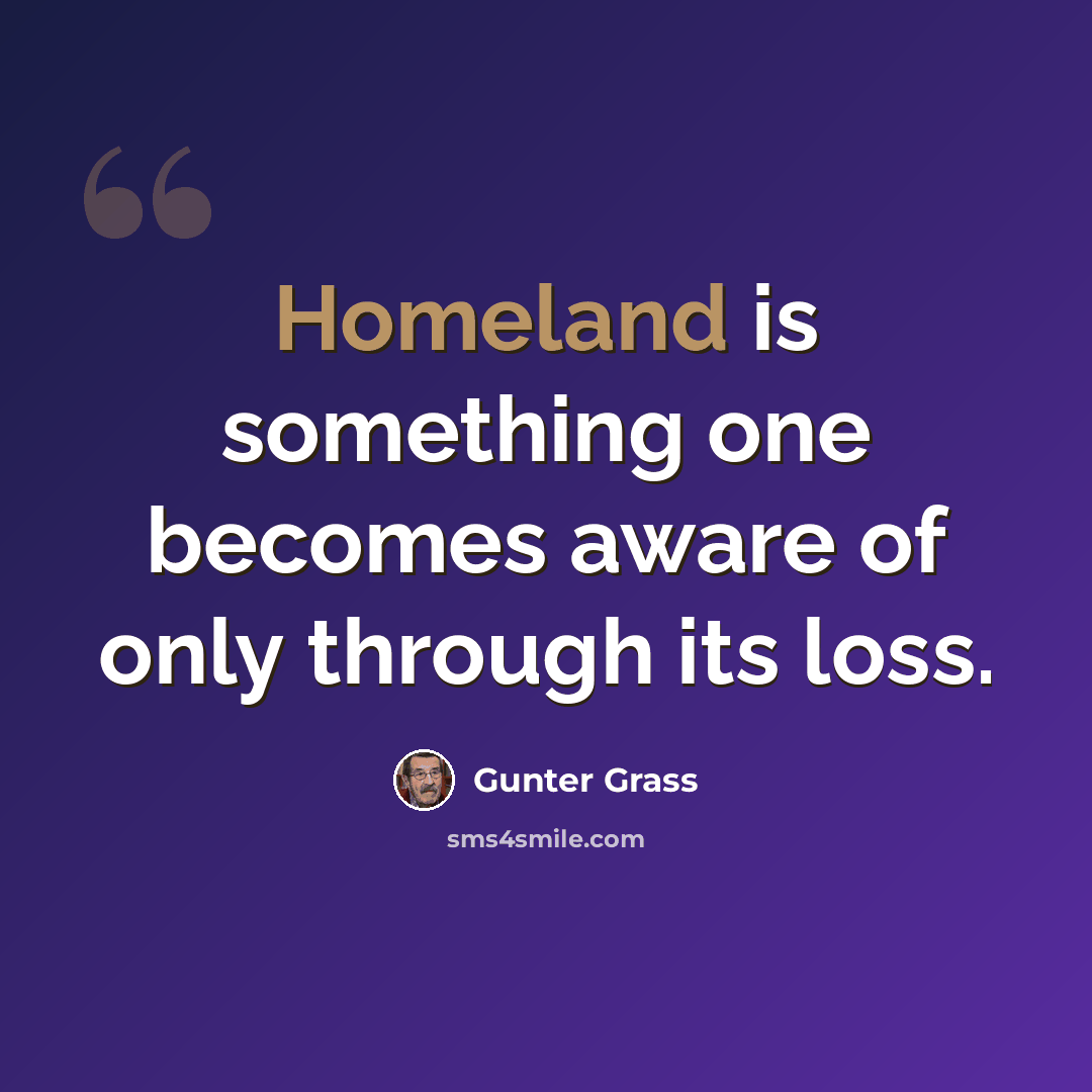 “Homeland is something one becomes aware of only through its loss.” quote by Gunter Grass