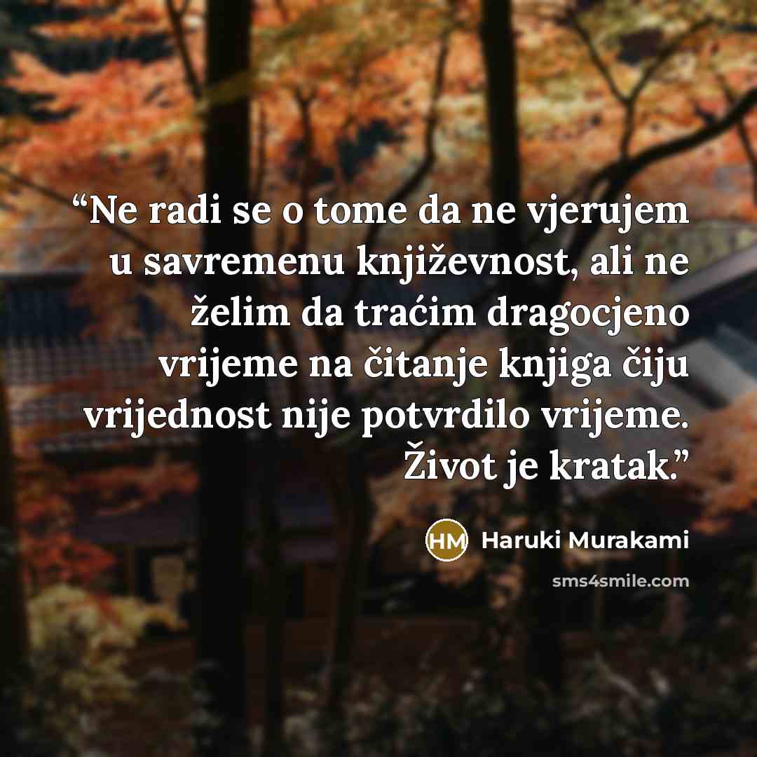 “Ne radi se o tome da ne vjerujem u savremenu književnost, ali ne želim da traćim dragocjeno vrijeme na čitanje knjiga čiju vrijednost nije potvrdilo vrijeme. Život je kratak.” quote by Haruki Murakami