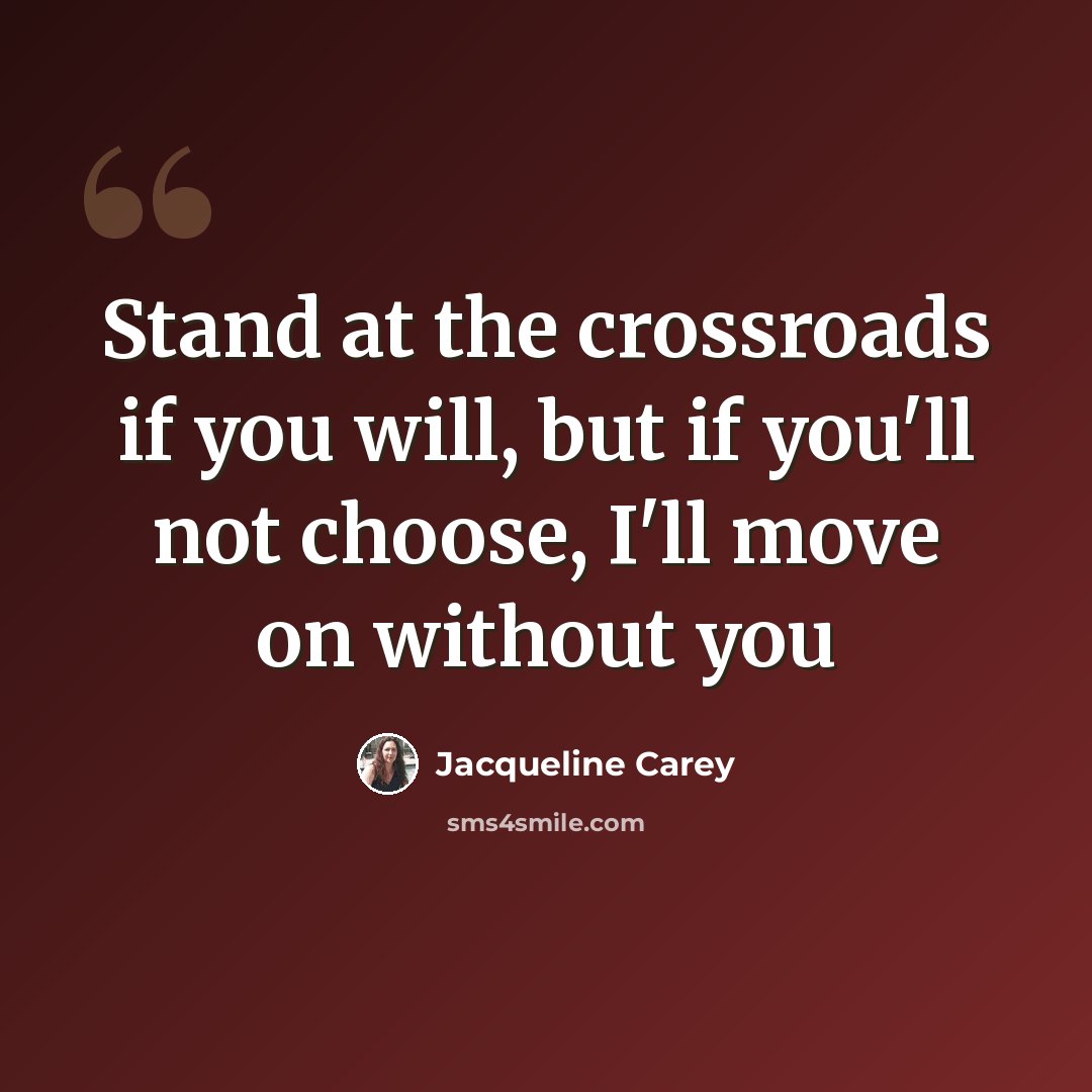 “Stand at the crossroads if you will, but if you'll not choose, I'll move on without you” quote by Jacqueline Carey