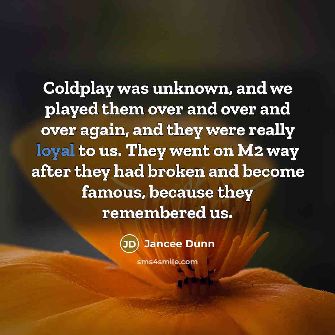 “Coldplay was unknown, and we played them over and over and over again, and they were really loyal to us. They went on M2 way after they had broken and become famous, because they remembered us.” quote by Jancee Dunn
