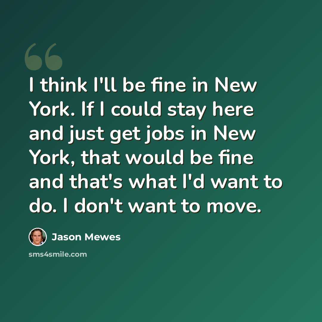 “I think I'll be fine in New York. If I could stay here and just get jobs in New York, that would be fine and that's what I'd want to do. I don't want to move.” quote by Jason Mewes