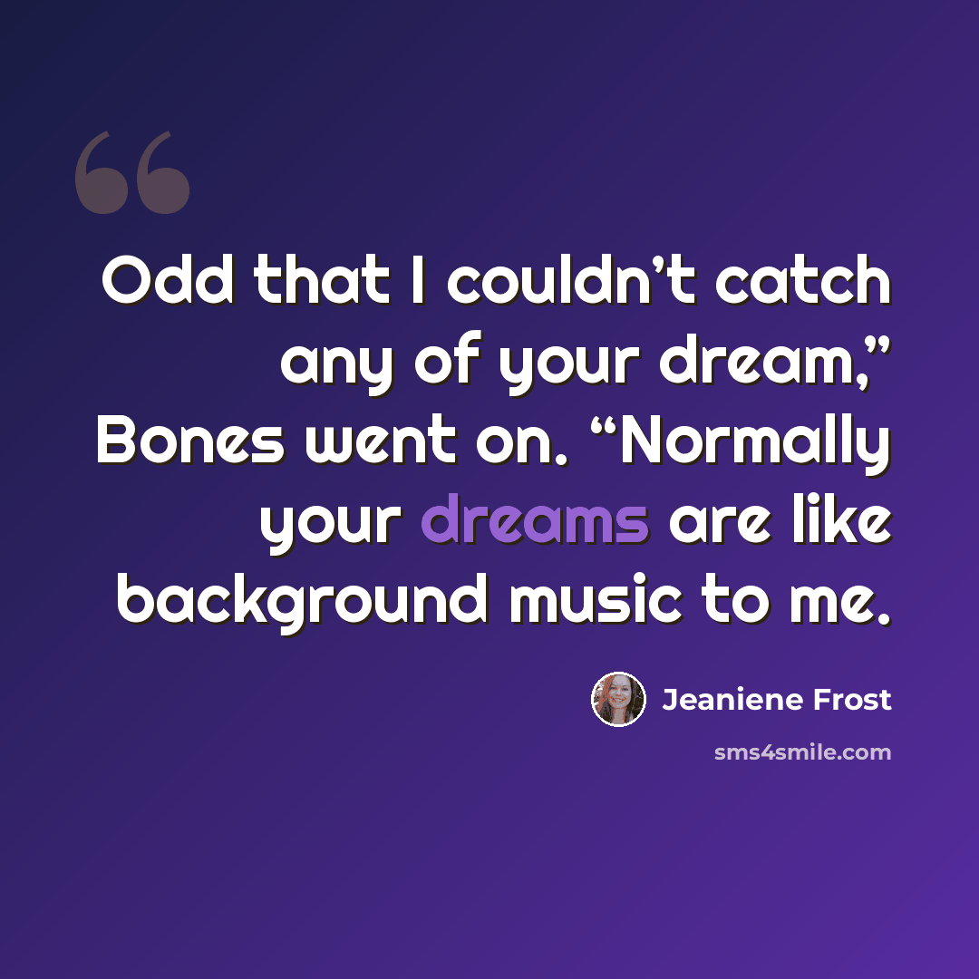“Odd that I couldn’t catch any of your dream,” Bones went on. “Normally your dreams are like background music to me.” quote by Jeaniene Frost