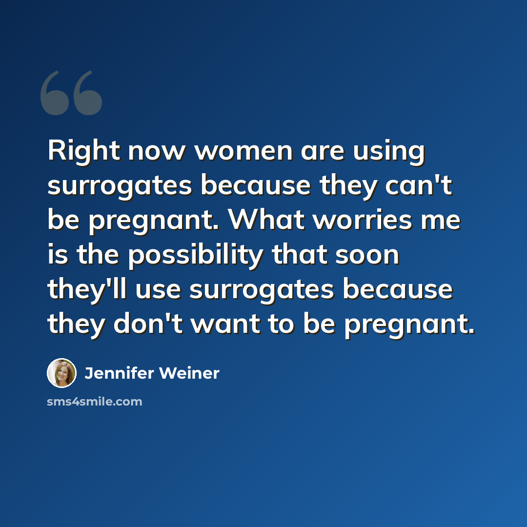 “Right now women are using surrogates because they can't be pregnant. What worries me is the possibility that soon they'll use surrogates because they don't want to be pregnant.” quote by Jennifer Weiner