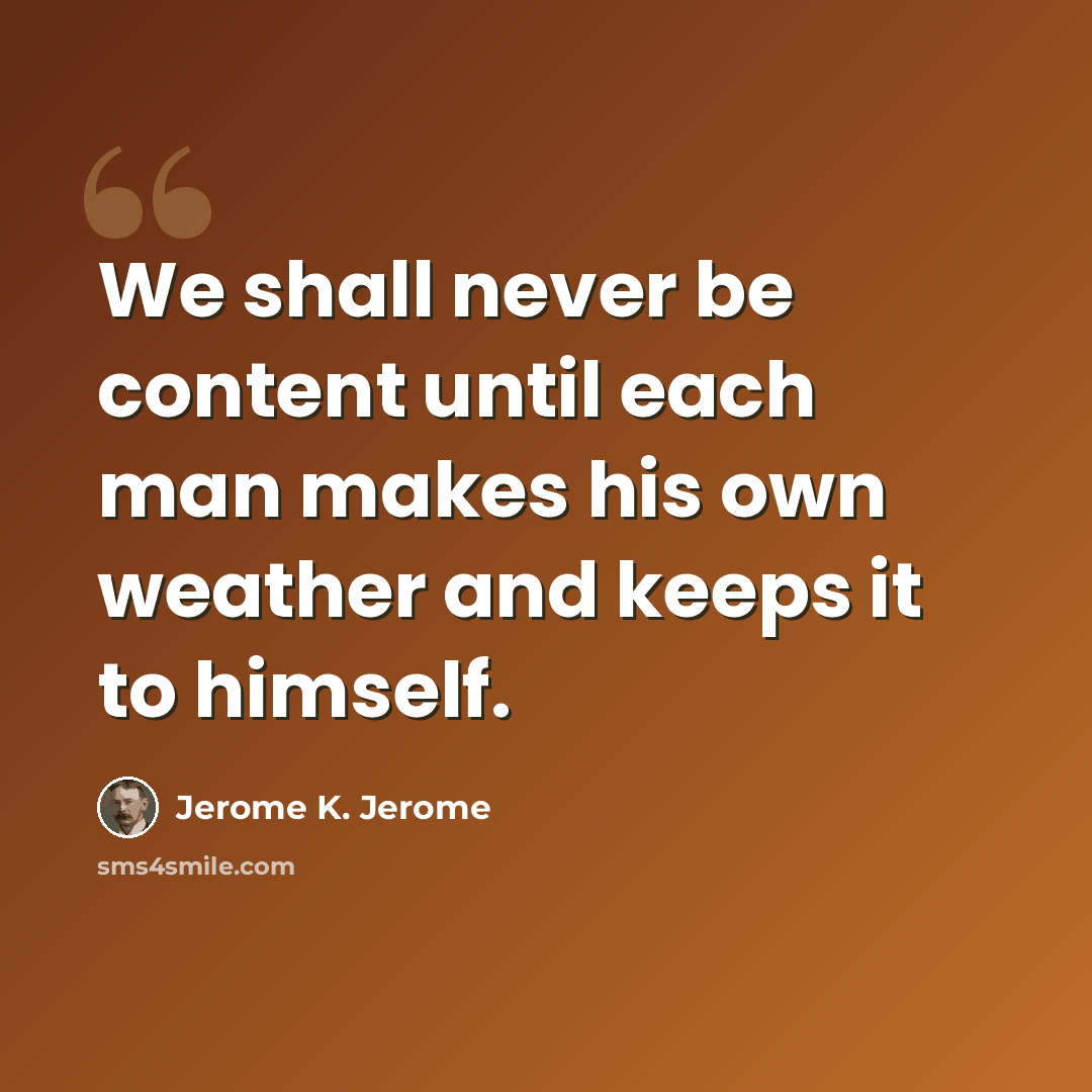 “We shall never be content until each man makes his own weather and keeps it to himself.” quote by Jerome K. Jerome