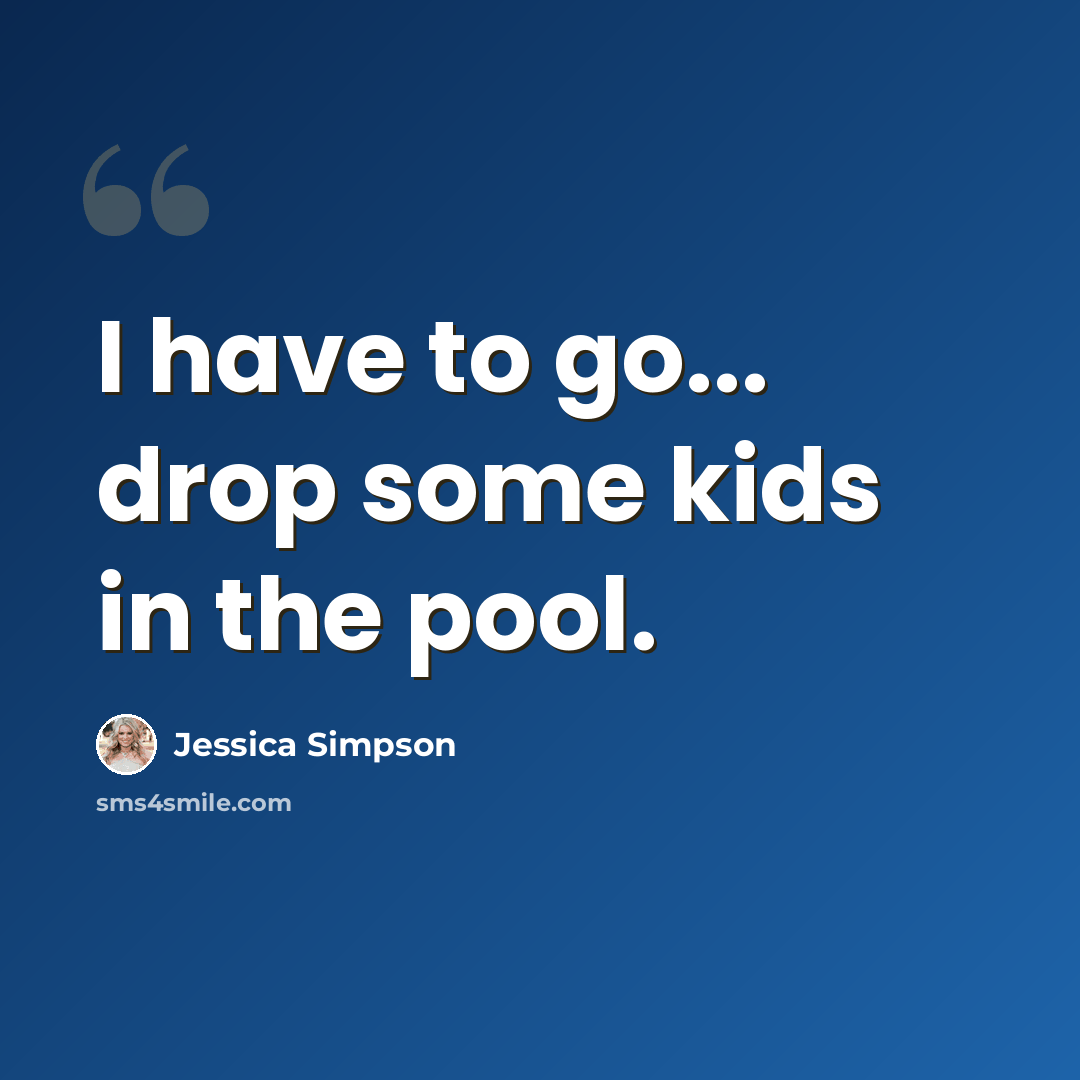 “I have to go... drop some kids in the pool.” quote by Jessica Simpson