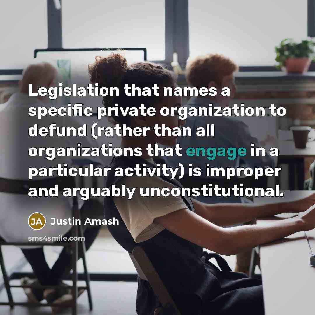 “Legislation that names a specific private organization to defund (rather than all organizations that engage in a particular activity) is improper and arguably unconstitutional.” quote by Justin Amash