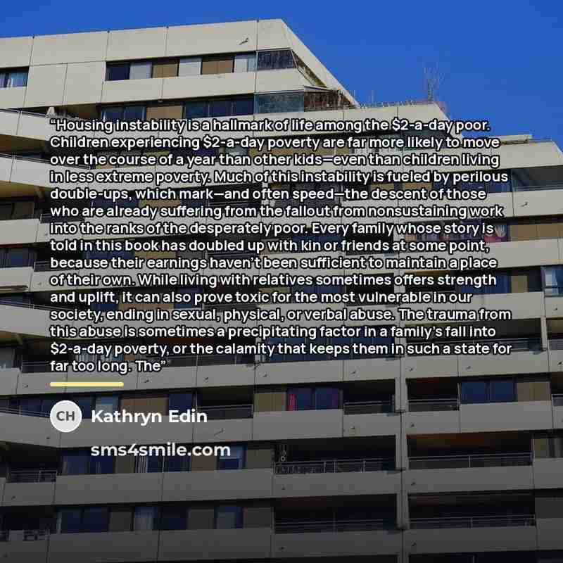 “Housing instability is a hallmark of life among the $2-a-day poor. Children experiencing $2-a-day poverty are far more likely to move over the course of a year than other kids—even than children living in less extreme poverty. Much of this instability is fueled by perilous double-ups, which…” quote by Kathryn Edin