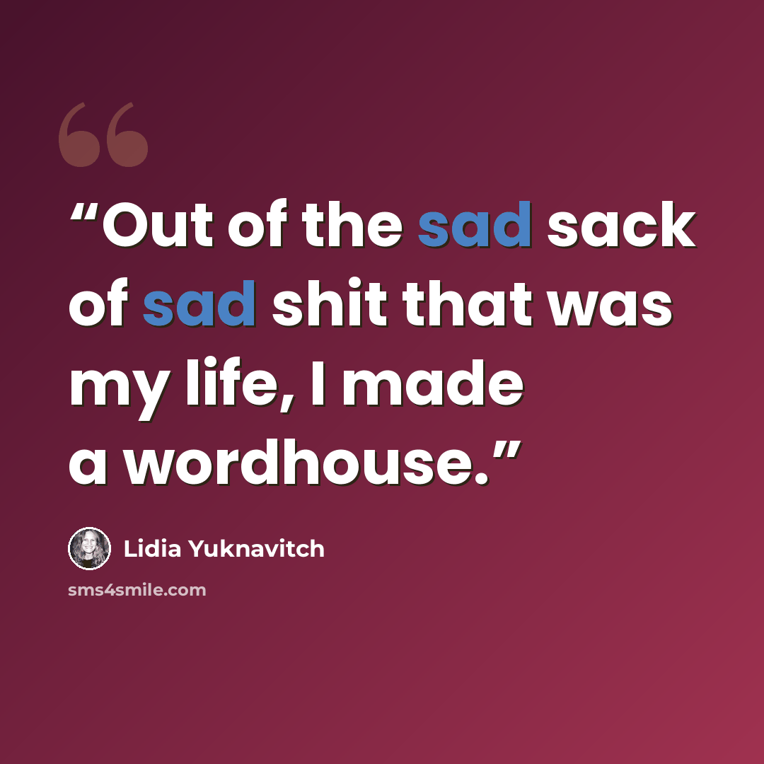 “Out of the sad sack of sad shit that was my life, I made a wordhouse.” quote by Lidia Yuknavitch