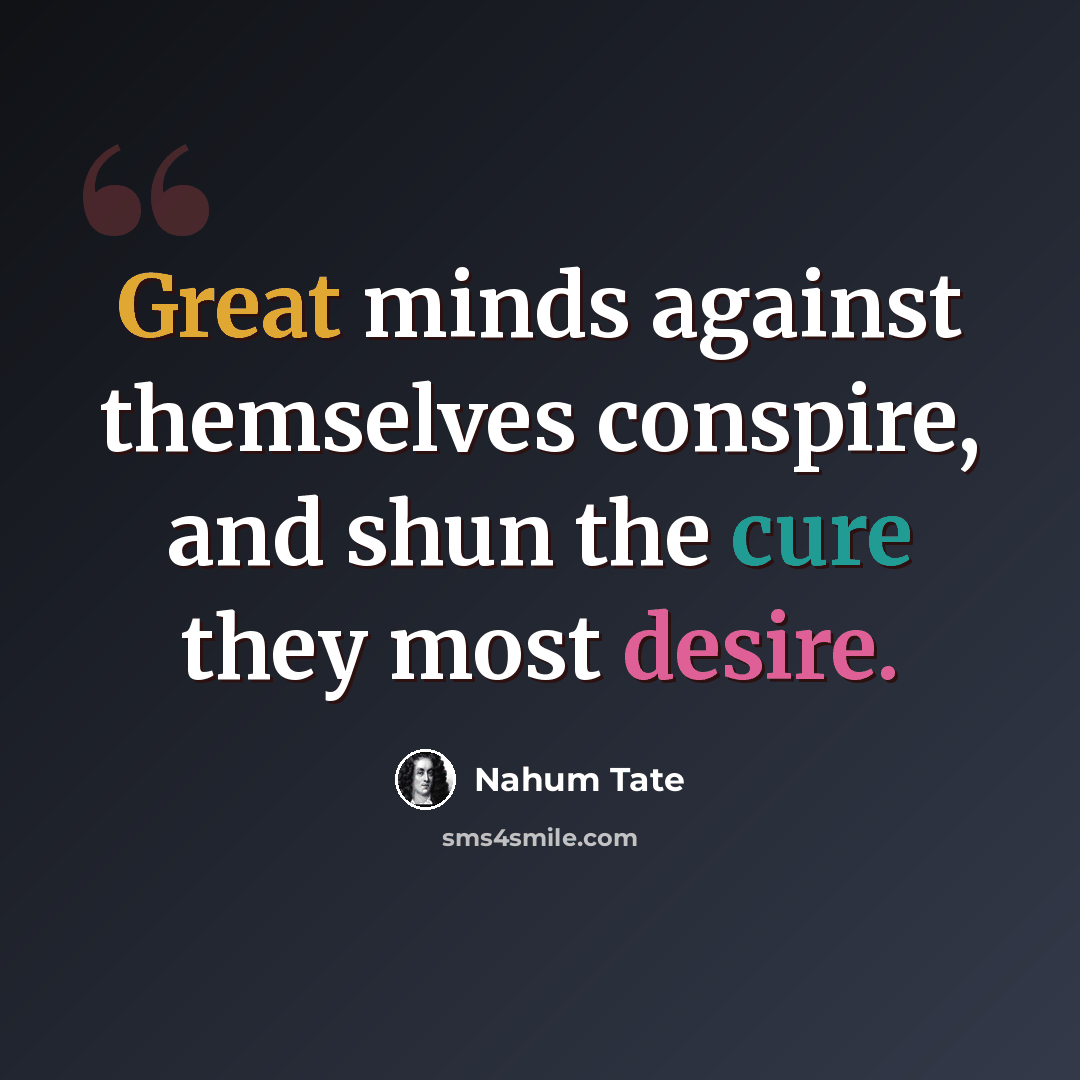 “Great minds against themselves conspire, and shun the cure they most desire.” quote by Nahum Tate