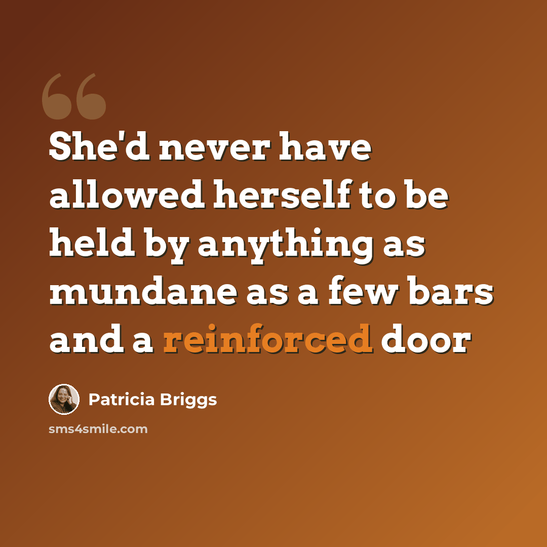 “She'd never have allowed herself to be held by anything as mundane as a few bars and a reinforced door” quote by Patricia Briggs