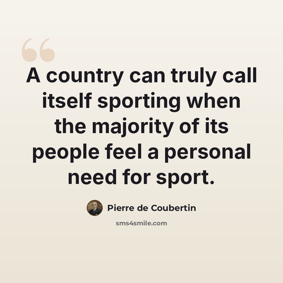 “A country can truly call itself sporting when the majority of its people feel a personal need for sport.” quote by Pierre de Coubertin