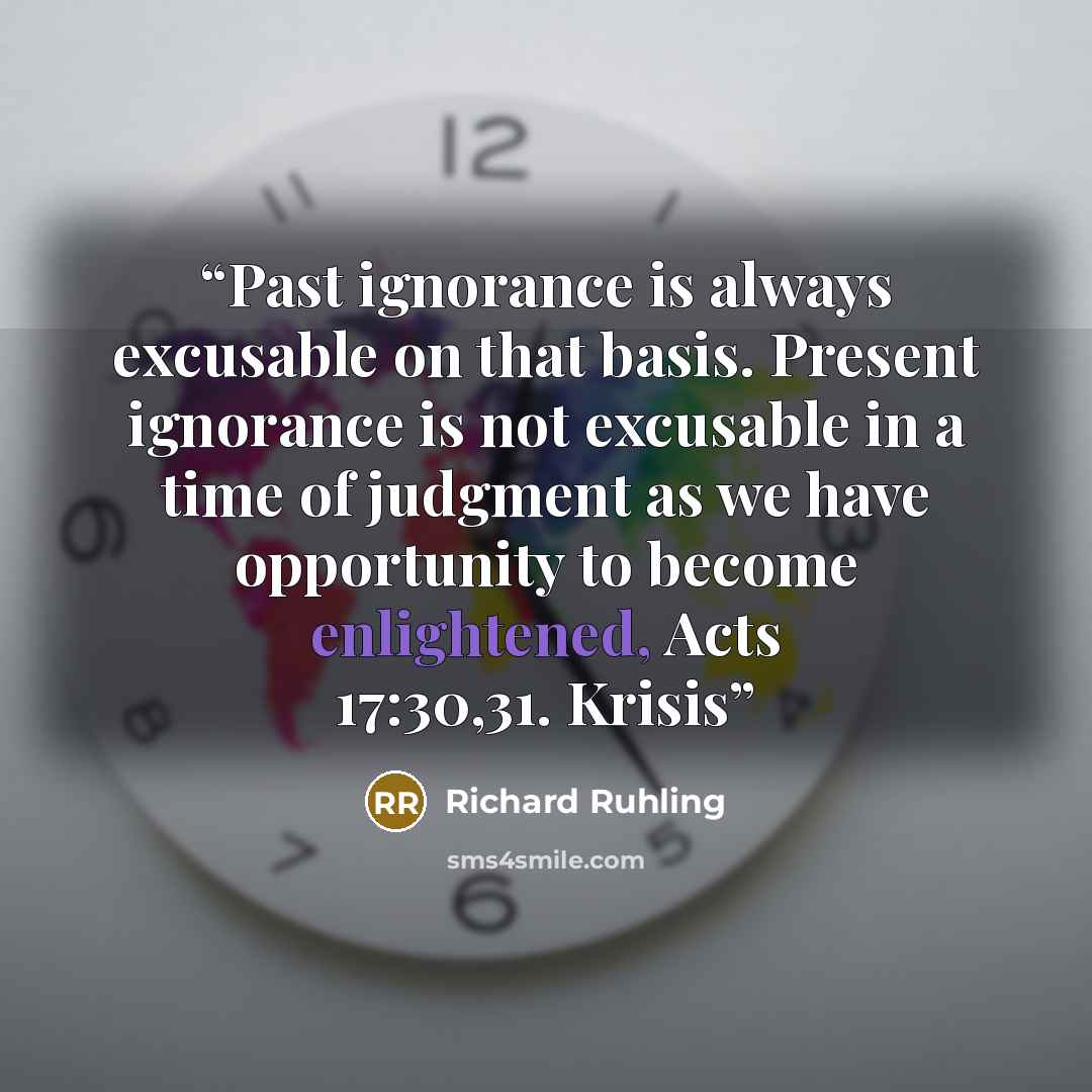 “Past ignorance is always excusable on that basis. Present ignorance is not excusable in a time of judgment as we have opportunity to become enlightened, Acts 17:30,31. Krisis” quote by Richard Ruhling