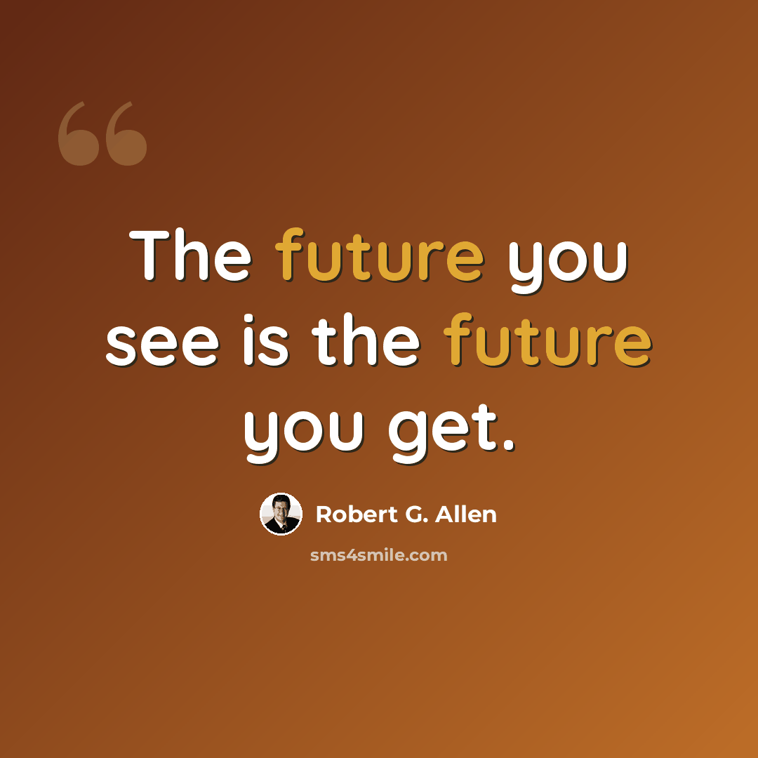 “The future you see is the future you get.” quote by Robert G. Allen
