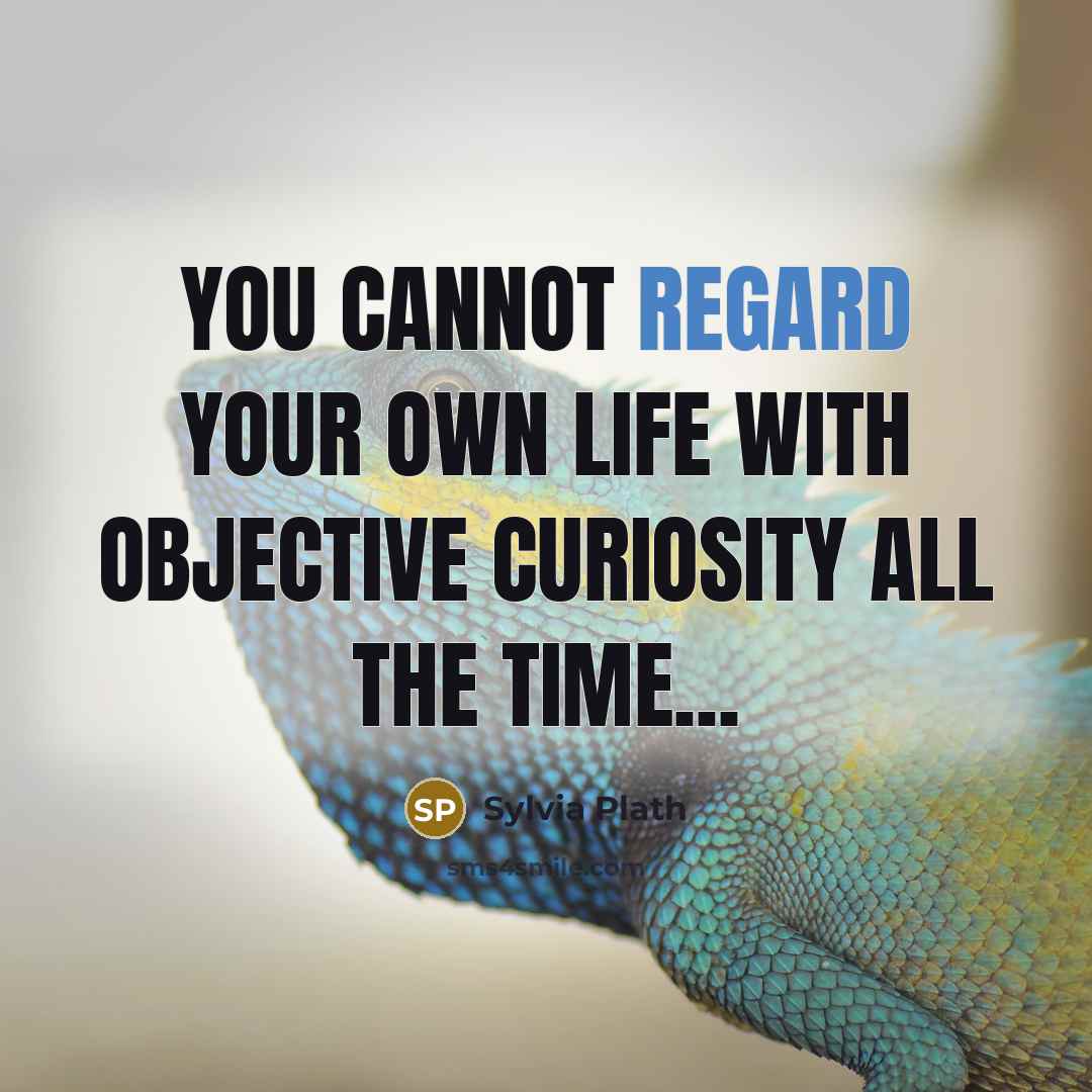 “You cannot regard your own life with objective curiosity all the time...” quote by Sylvia Plath