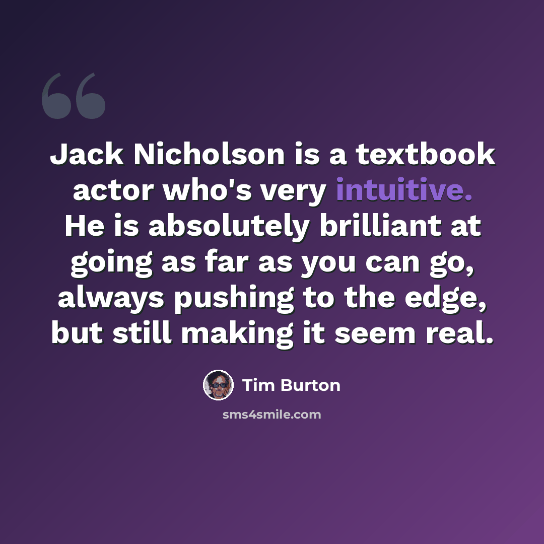 “Jack Nicholson is a textbook actor who's very intuitive. He is absolutely brilliant at going as far as you can go, always pushing to the edge, but still making it seem real.” quote by Tim Burton