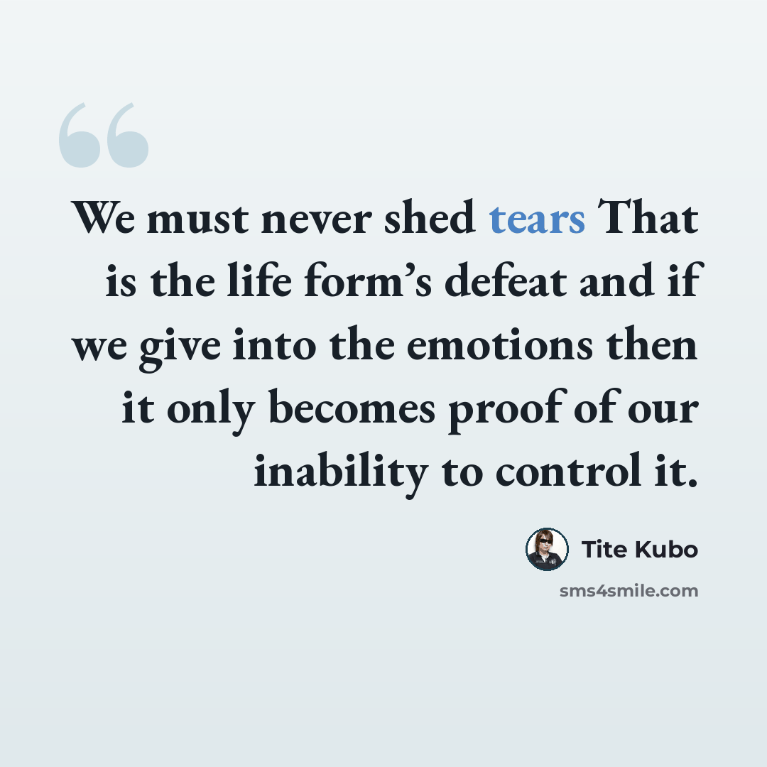 “We must never shed tears That is the life form’s defeat and if we give into the emotions then it only becomes proof of our inability to control it.” quote by Tite Kubo