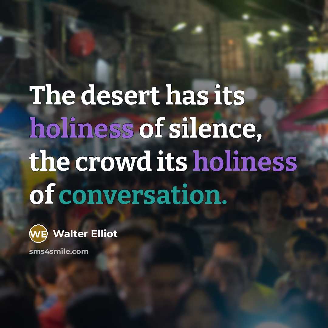 “The desert has its holiness of silence, the crowd its holiness of conversation.” quote by Walter Elliot