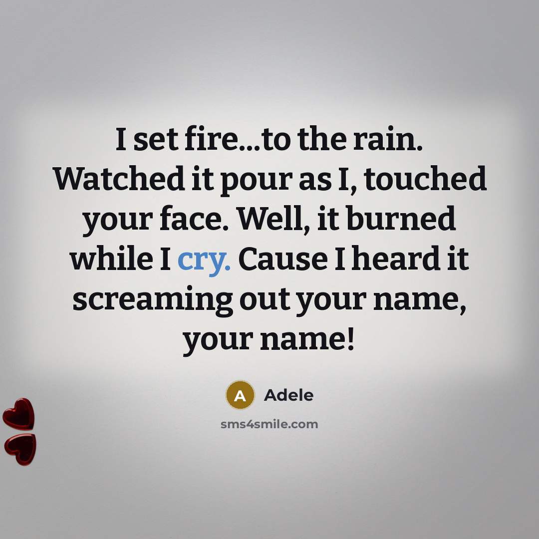 “I set fire...to the rain. Watched it pour as I, touched your face. Well, it burned while I cry. Cause I heard it screaming out your name, your name!” quote by Adele