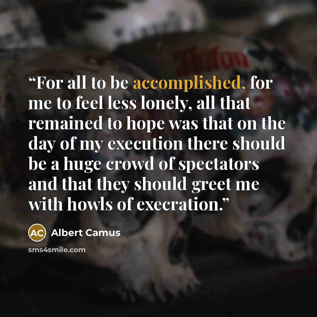 “For all to be accomplished, for me to feel less lonely, all that remained to hope was that on the day of my execution there should be a huge crowd of spectators and that they should greet me with howls of execration.” quote by Albert Camus