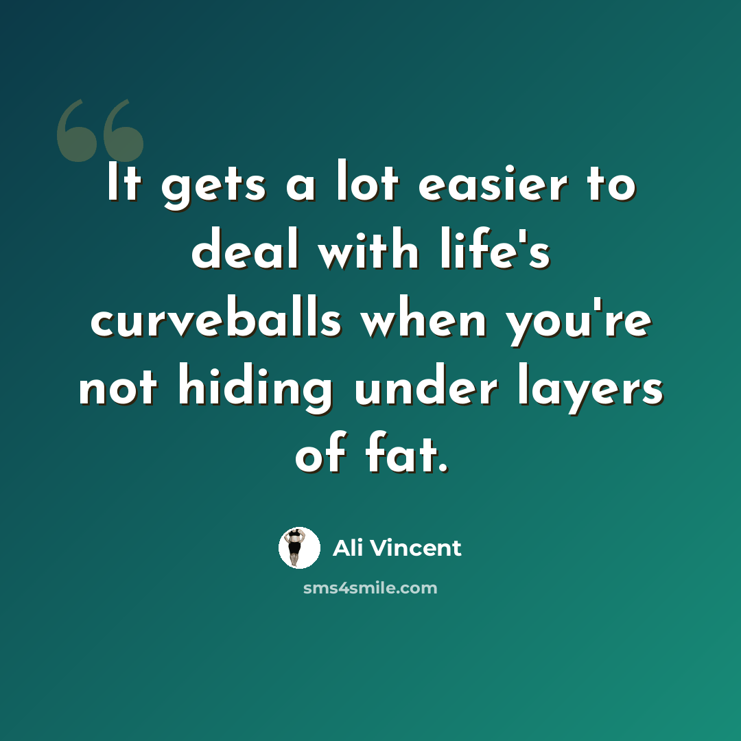 “It gets a lot easier to deal with life's curveballs when you're not hiding under layers of fat.” quote by Ali Vincent