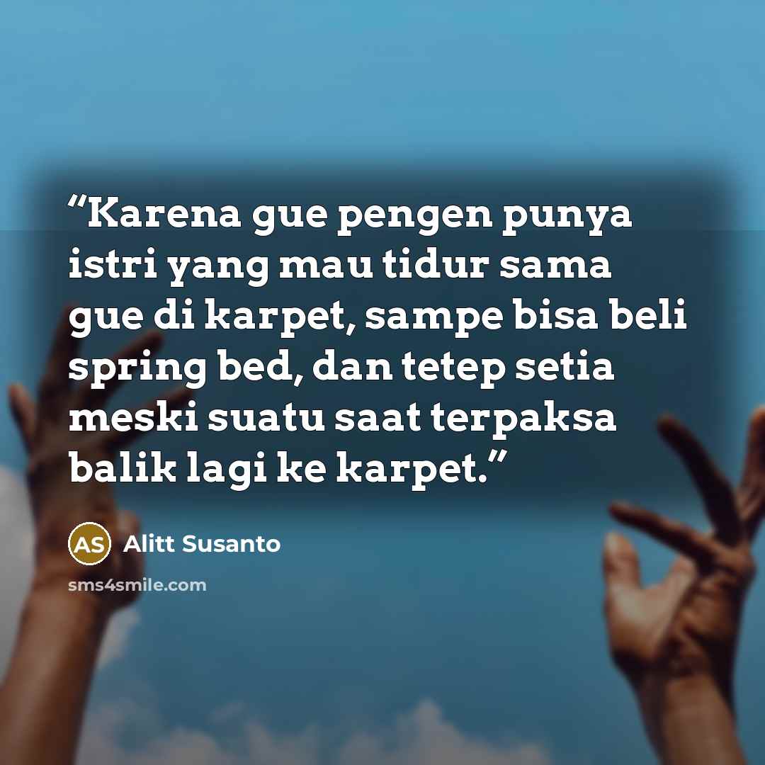 “Karena gue pengen punya istri yang mau tidur sama gue di karpet, sampe bisa beli spring bed, dan tetep setia meski suatu saat terpaksa balik lagi ke karpet.” quote by Alitt Susanto