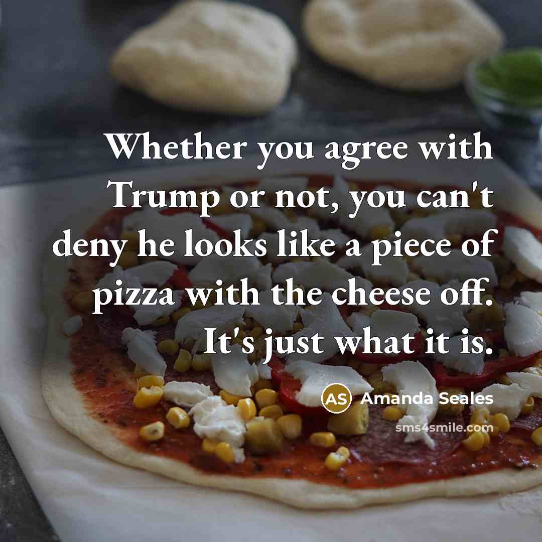 “Whether you agree with Trump or not, you can't deny he looks like a piece of pizza with the cheese off. It's just what it is.” quote by Amanda Seales