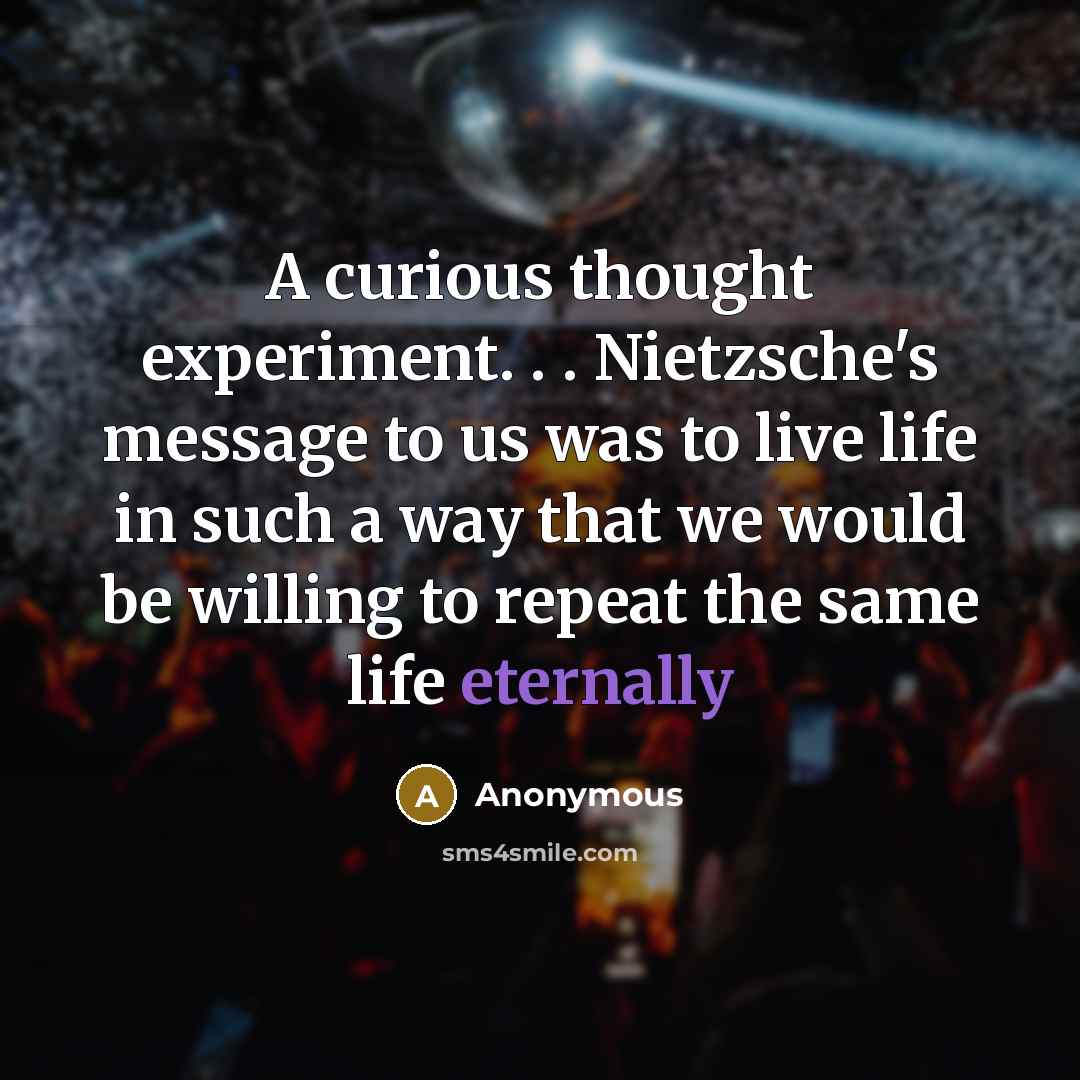 “A curious thought experiment. . . Nietzsche's message to us was to live life in such a way that we would be willing to repeat the same life eternally” quote by Anonymous